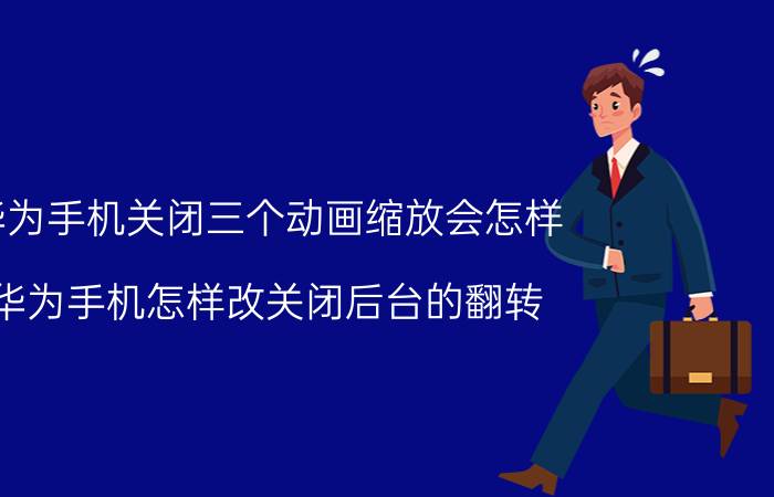 华为手机关闭三个动画缩放会怎样 华为手机怎样改关闭后台的翻转？